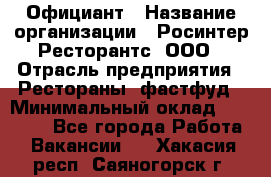 Официант › Название организации ­ Росинтер Ресторантс, ООО › Отрасль предприятия ­ Рестораны, фастфуд › Минимальный оклад ­ 50 000 - Все города Работа » Вакансии   . Хакасия респ.,Саяногорск г.